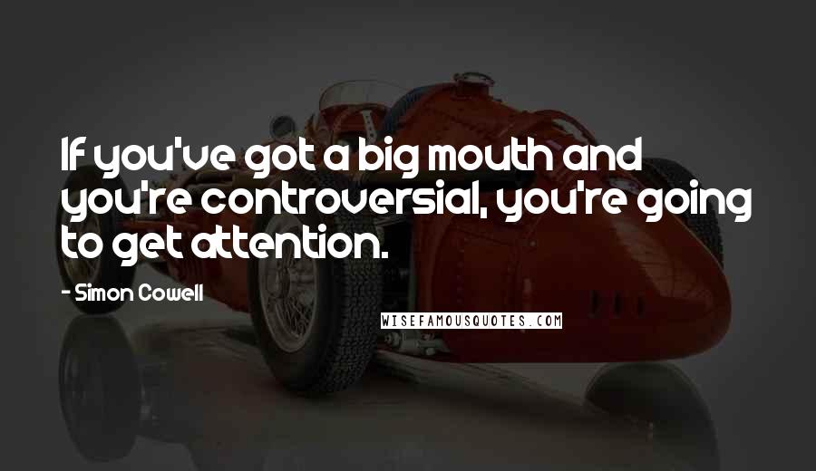 Simon Cowell Quotes: If you've got a big mouth and you're controversial, you're going to get attention.