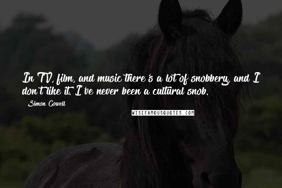 Simon Cowell Quotes: In TV, film, and music there's a lot of snobbery, and I don't like it. I've never been a cultural snob.