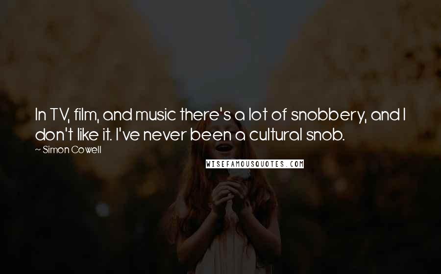 Simon Cowell Quotes: In TV, film, and music there's a lot of snobbery, and I don't like it. I've never been a cultural snob.