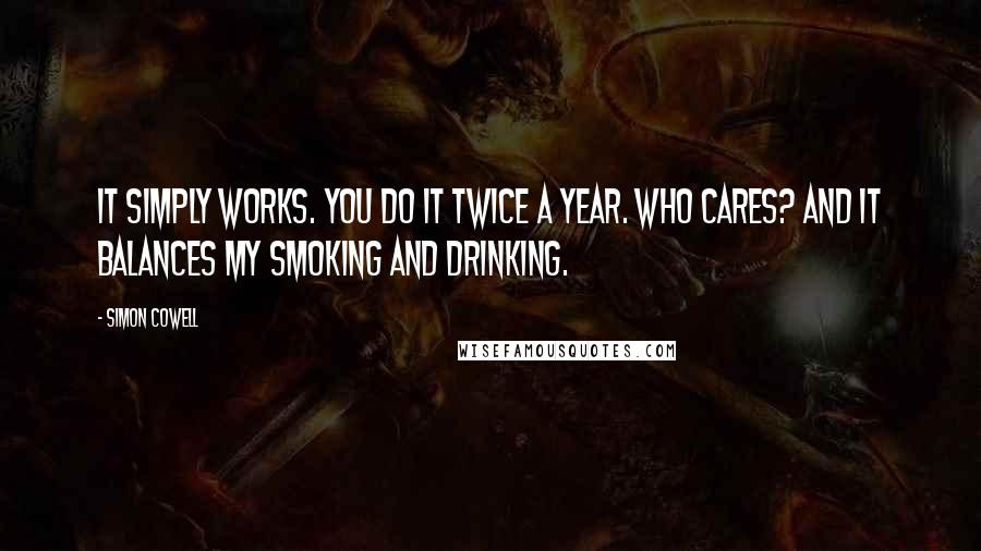 Simon Cowell Quotes: It simply works. You do it twice a year. Who cares? And it balances my smoking and drinking.