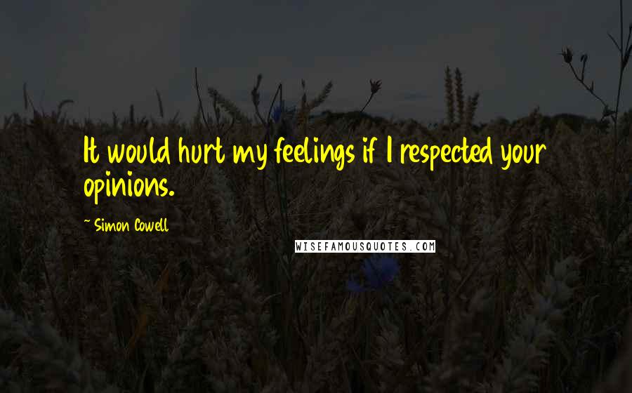 Simon Cowell Quotes: It would hurt my feelings if I respected your opinions.