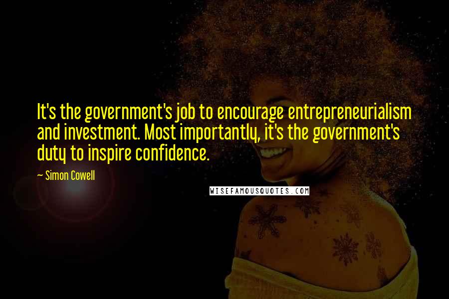 Simon Cowell Quotes: It's the government's job to encourage entrepreneurialism and investment. Most importantly, it's the government's duty to inspire confidence.