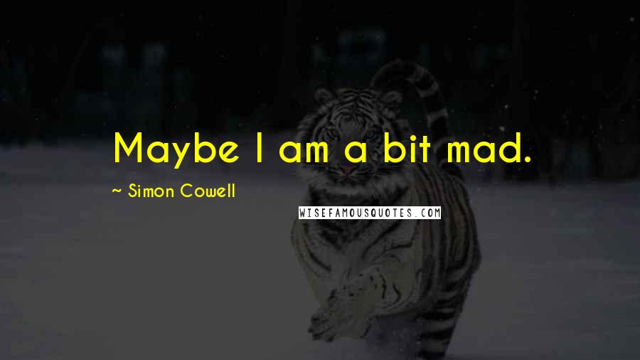 Simon Cowell Quotes: Maybe I am a bit mad.