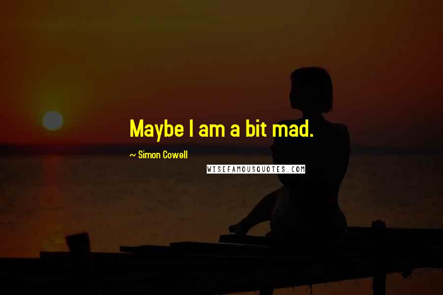 Simon Cowell Quotes: Maybe I am a bit mad.