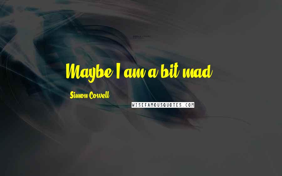 Simon Cowell Quotes: Maybe I am a bit mad.