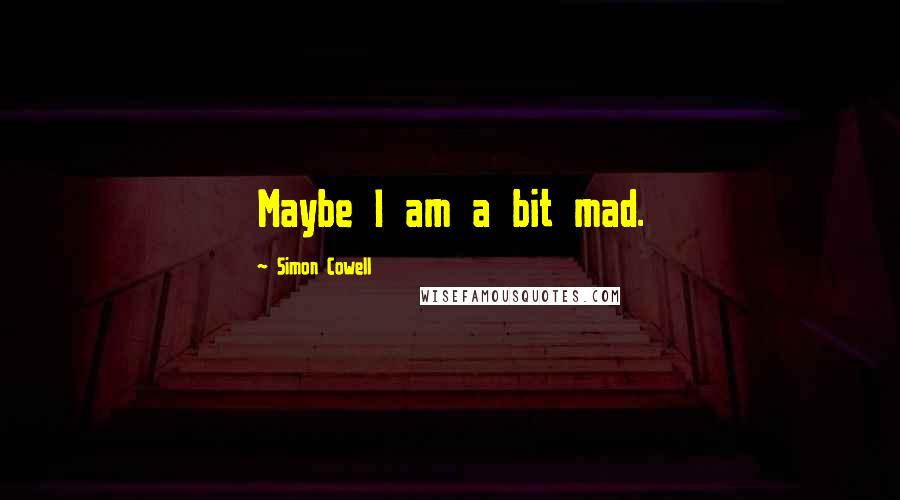 Simon Cowell Quotes: Maybe I am a bit mad.