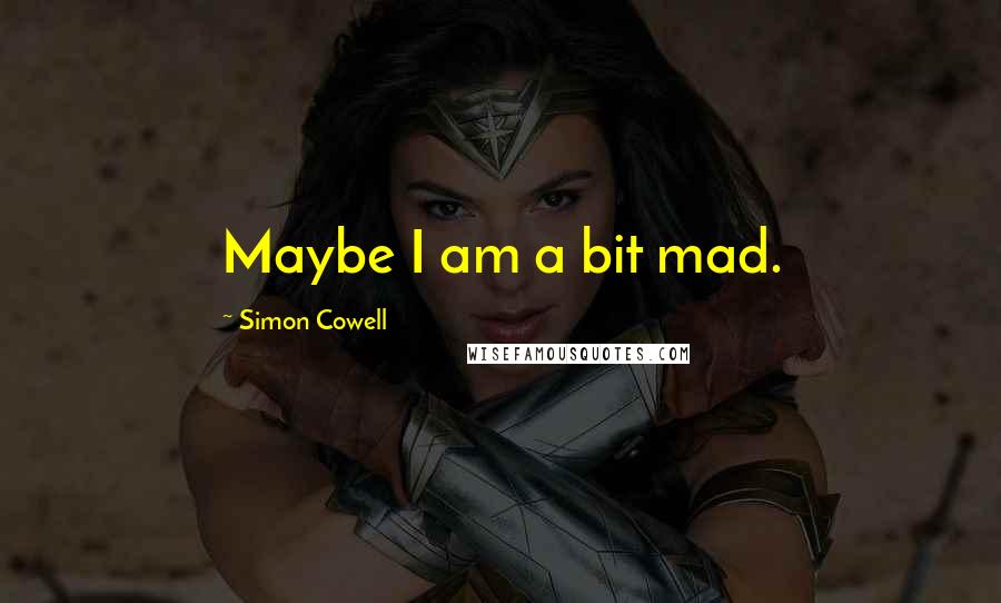 Simon Cowell Quotes: Maybe I am a bit mad.