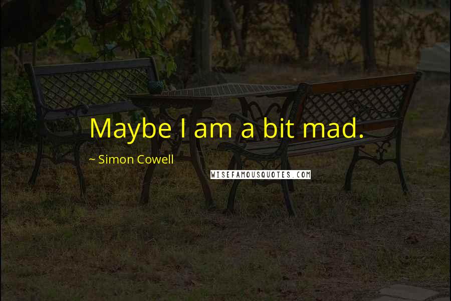 Simon Cowell Quotes: Maybe I am a bit mad.