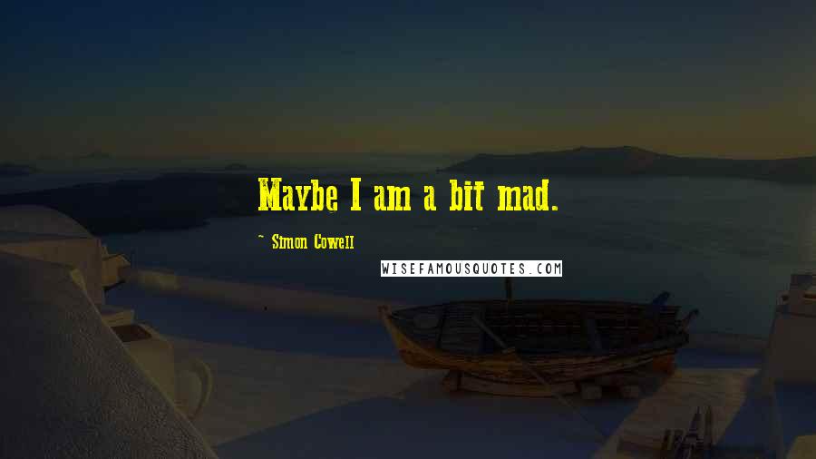 Simon Cowell Quotes: Maybe I am a bit mad.