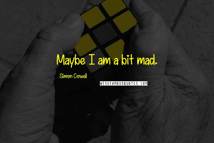 Simon Cowell Quotes: Maybe I am a bit mad.