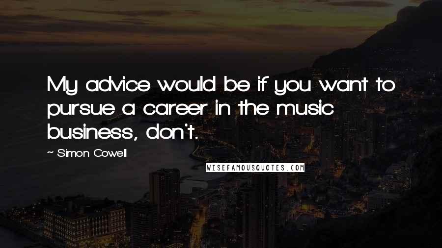 Simon Cowell Quotes: My advice would be if you want to pursue a career in the music business, don't.