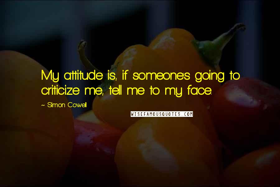 Simon Cowell Quotes: My attitude is, if someone's going to criticize me, tell me to my face.