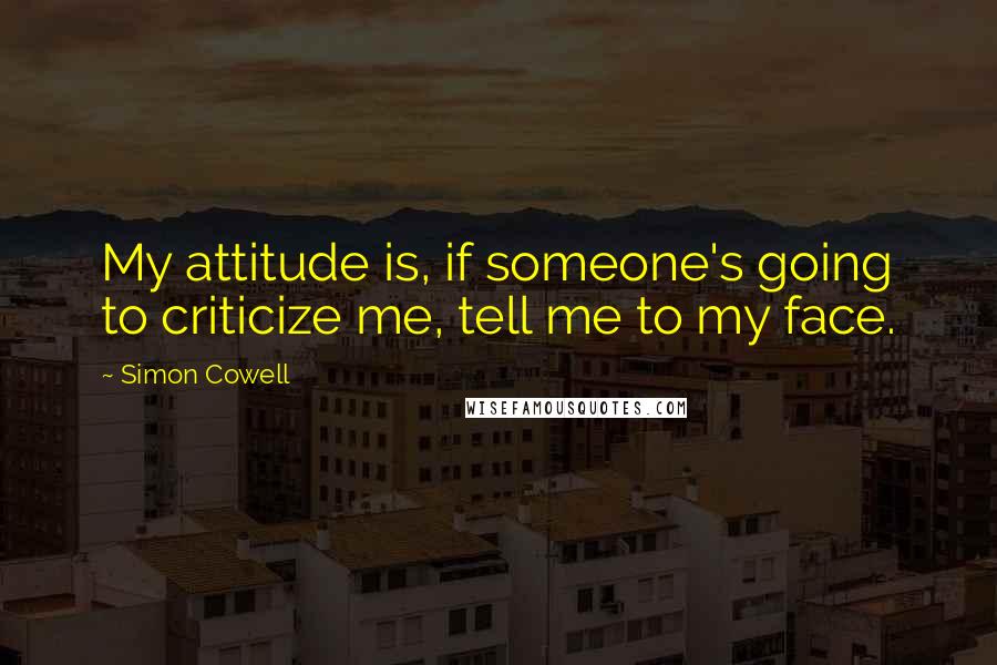 Simon Cowell Quotes: My attitude is, if someone's going to criticize me, tell me to my face.