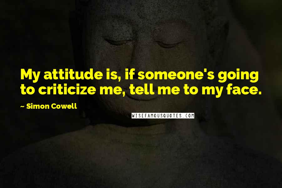 Simon Cowell Quotes: My attitude is, if someone's going to criticize me, tell me to my face.