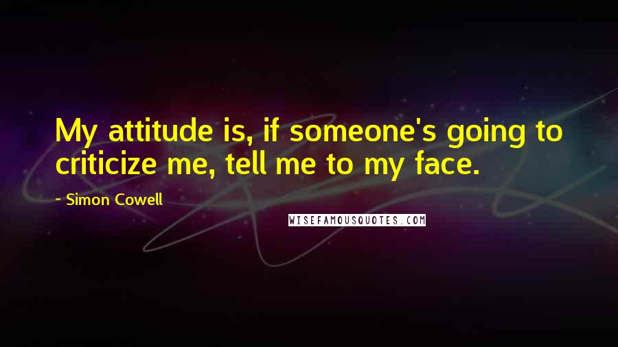 Simon Cowell Quotes: My attitude is, if someone's going to criticize me, tell me to my face.