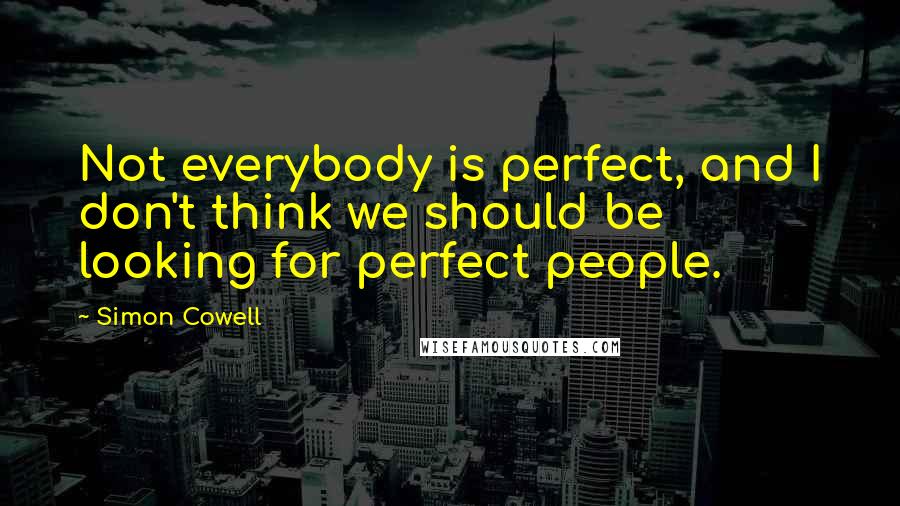 Simon Cowell Quotes: Not everybody is perfect, and I don't think we should be looking for perfect people.