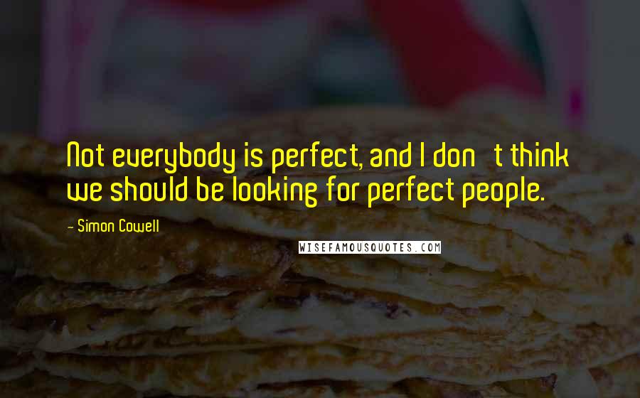 Simon Cowell Quotes: Not everybody is perfect, and I don't think we should be looking for perfect people.