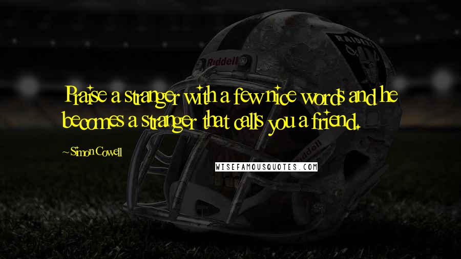 Simon Cowell Quotes: Praise a stranger with a few nice words and he becomes a stranger that calls you a friend.