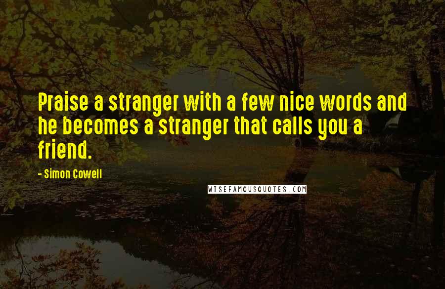 Simon Cowell Quotes: Praise a stranger with a few nice words and he becomes a stranger that calls you a friend.