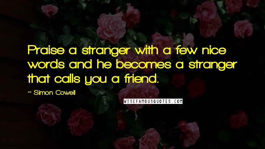 Simon Cowell Quotes: Praise a stranger with a few nice words and he becomes a stranger that calls you a friend.