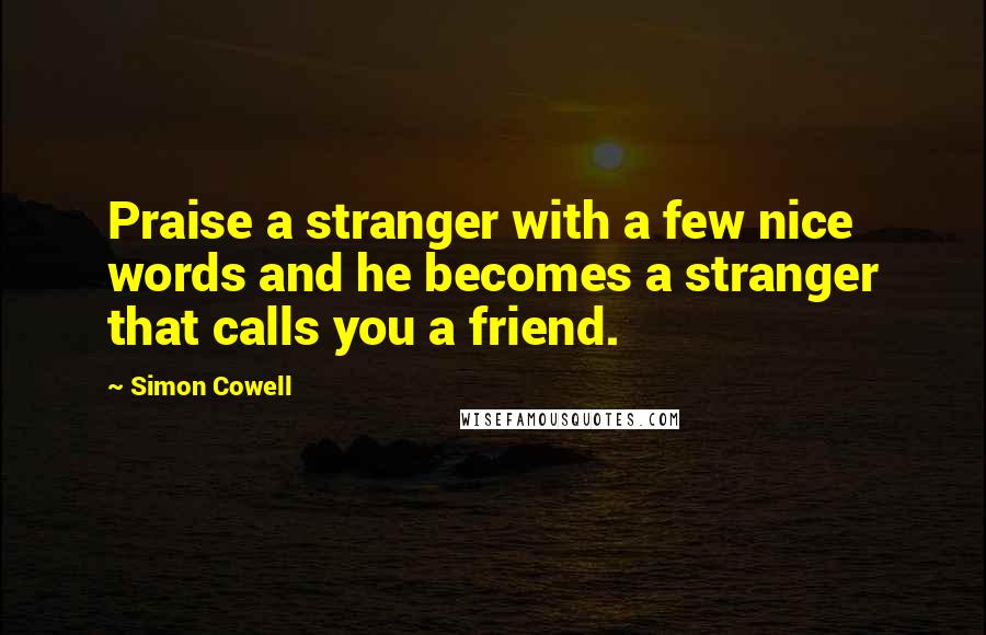 Simon Cowell Quotes: Praise a stranger with a few nice words and he becomes a stranger that calls you a friend.