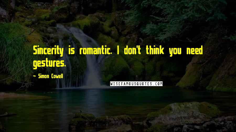 Simon Cowell Quotes: Sincerity is romantic. I don't think you need gestures.