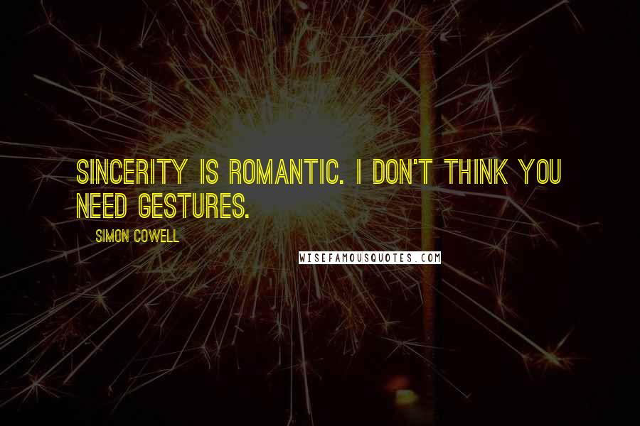 Simon Cowell Quotes: Sincerity is romantic. I don't think you need gestures.