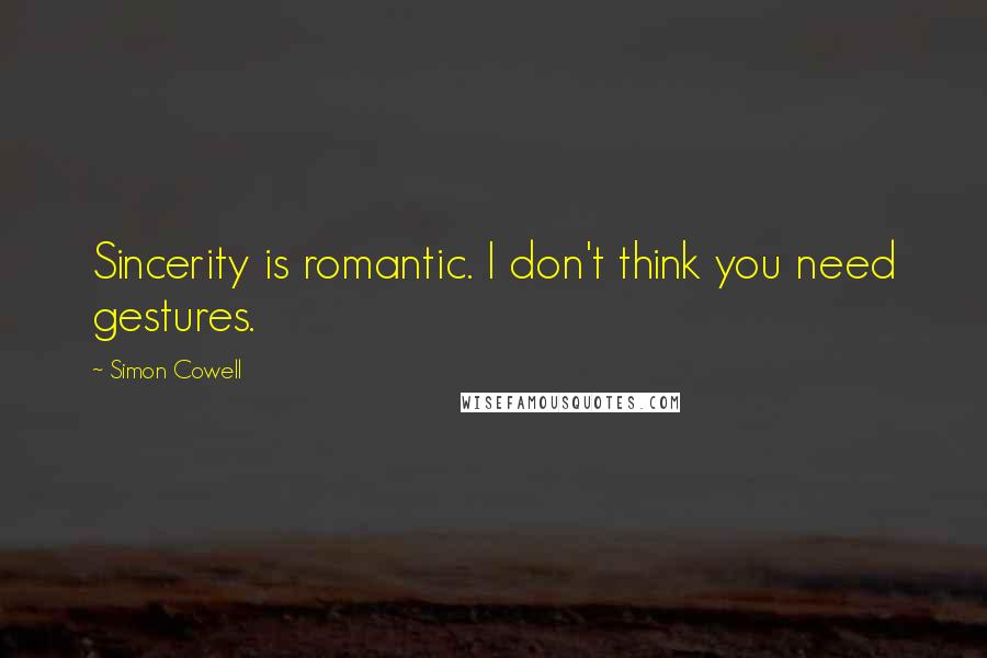 Simon Cowell Quotes: Sincerity is romantic. I don't think you need gestures.