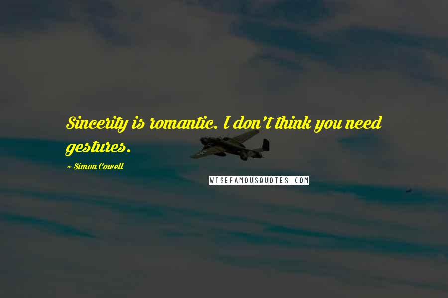 Simon Cowell Quotes: Sincerity is romantic. I don't think you need gestures.