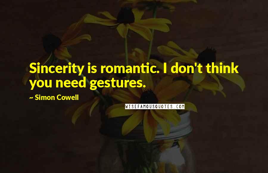 Simon Cowell Quotes: Sincerity is romantic. I don't think you need gestures.