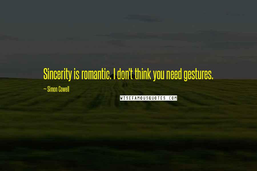 Simon Cowell Quotes: Sincerity is romantic. I don't think you need gestures.