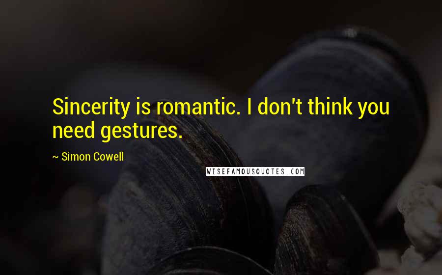 Simon Cowell Quotes: Sincerity is romantic. I don't think you need gestures.