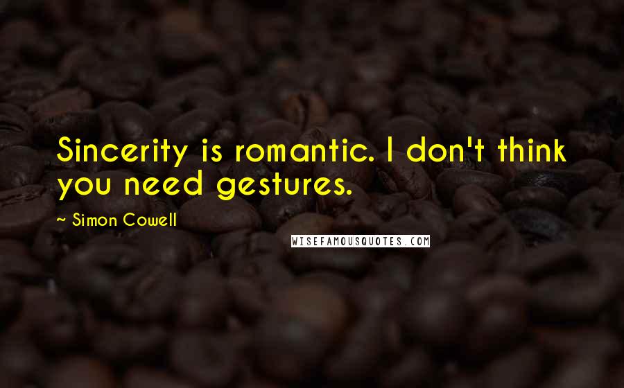 Simon Cowell Quotes: Sincerity is romantic. I don't think you need gestures.