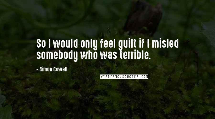 Simon Cowell Quotes: So I would only feel guilt if I misled somebody who was terrible.
