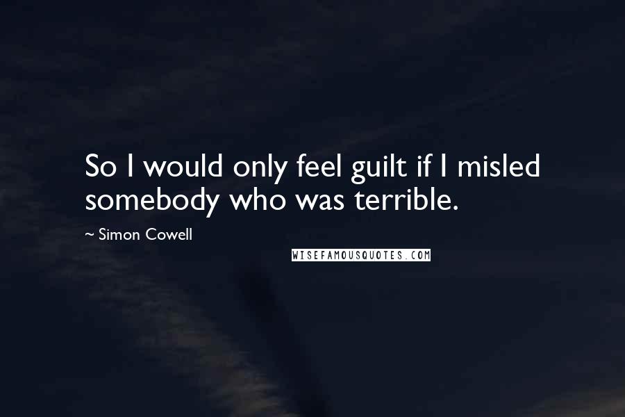 Simon Cowell Quotes: So I would only feel guilt if I misled somebody who was terrible.