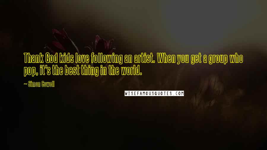 Simon Cowell Quotes: Thank God kids love following an artist. When you get a group who pop, it's the best thing in the world.