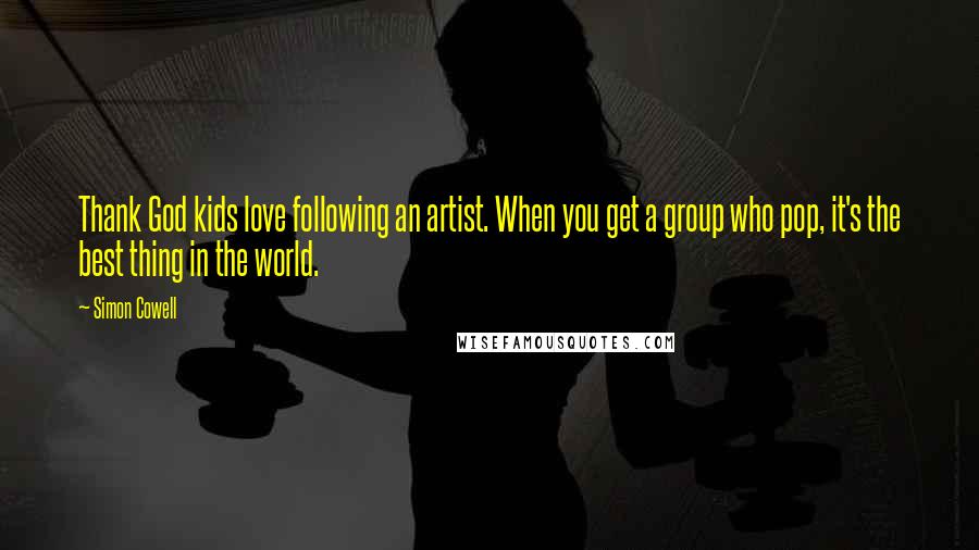 Simon Cowell Quotes: Thank God kids love following an artist. When you get a group who pop, it's the best thing in the world.