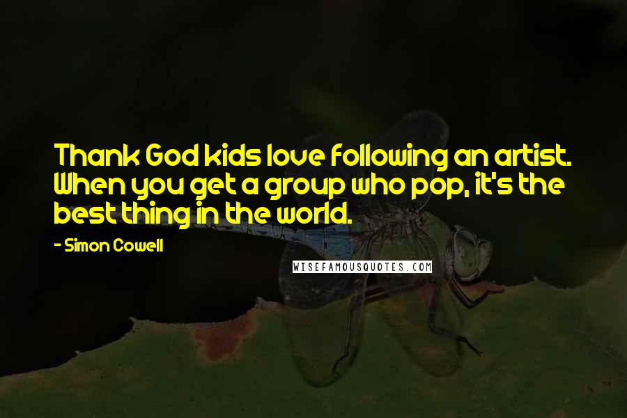 Simon Cowell Quotes: Thank God kids love following an artist. When you get a group who pop, it's the best thing in the world.