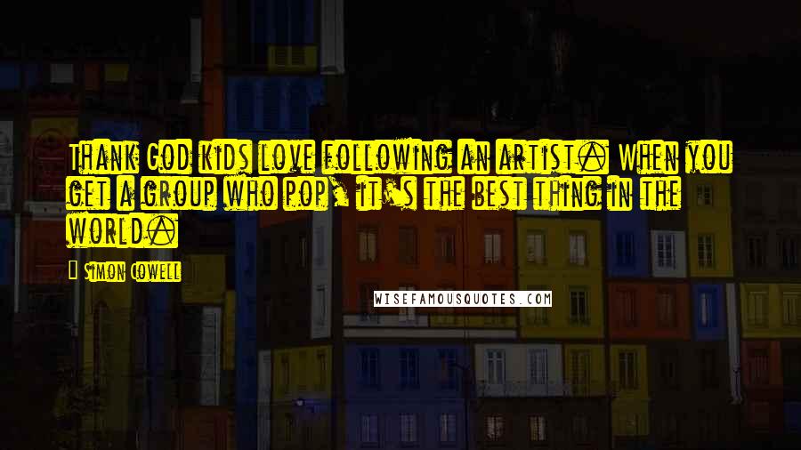 Simon Cowell Quotes: Thank God kids love following an artist. When you get a group who pop, it's the best thing in the world.
