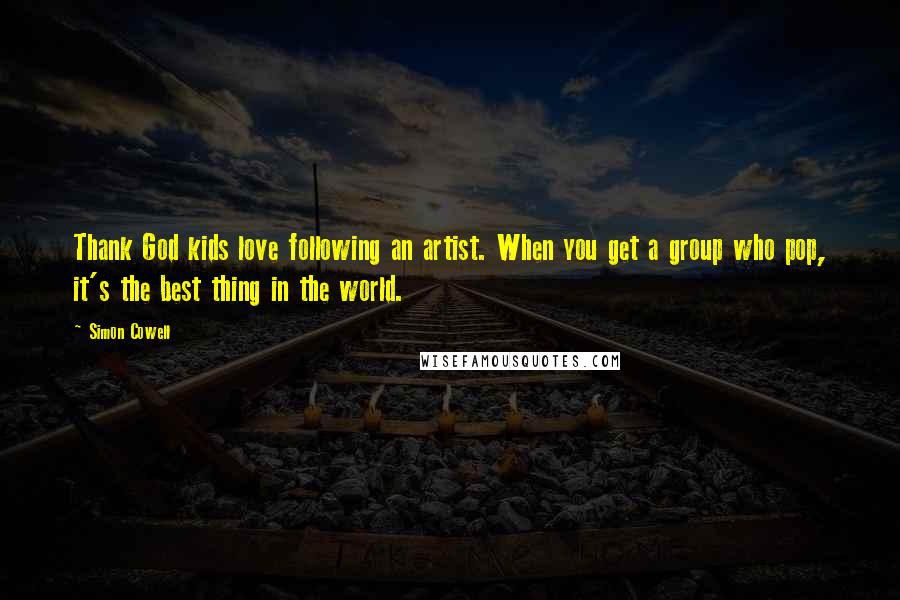 Simon Cowell Quotes: Thank God kids love following an artist. When you get a group who pop, it's the best thing in the world.