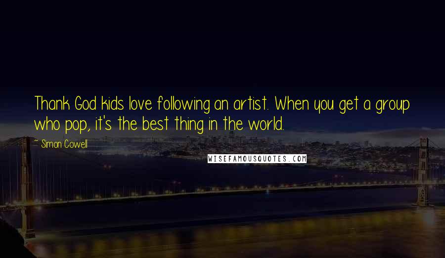 Simon Cowell Quotes: Thank God kids love following an artist. When you get a group who pop, it's the best thing in the world.