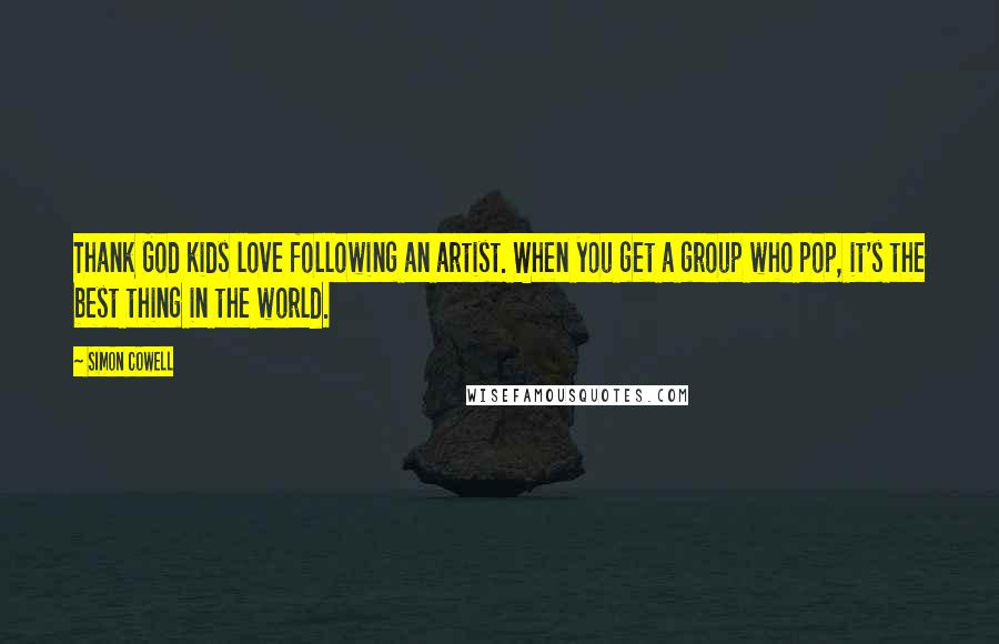 Simon Cowell Quotes: Thank God kids love following an artist. When you get a group who pop, it's the best thing in the world.