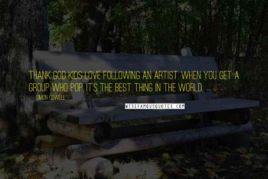 Simon Cowell Quotes: Thank God kids love following an artist. When you get a group who pop, it's the best thing in the world.