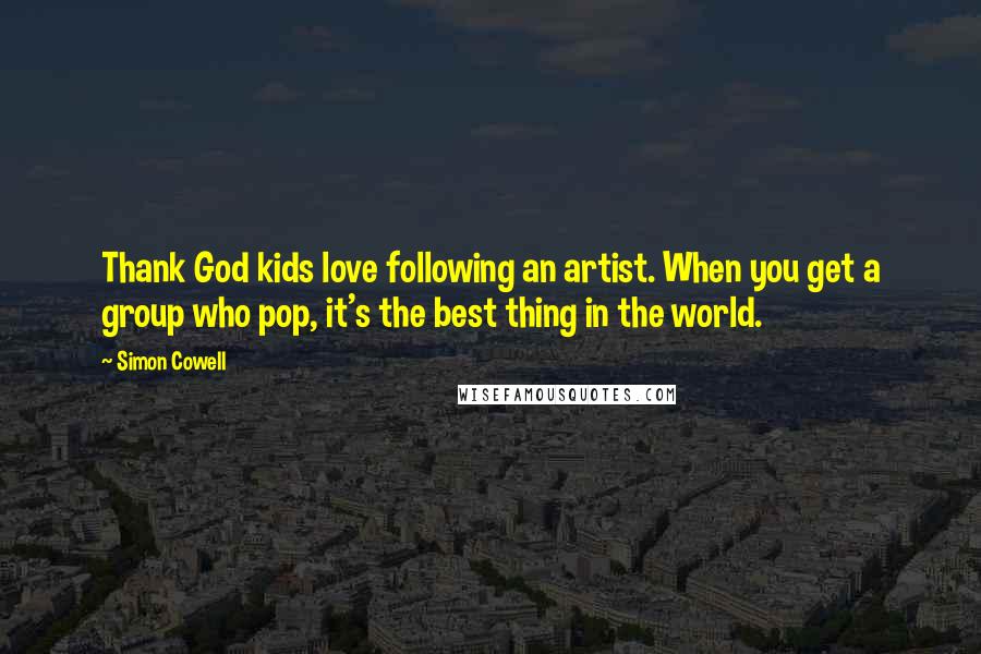 Simon Cowell Quotes: Thank God kids love following an artist. When you get a group who pop, it's the best thing in the world.