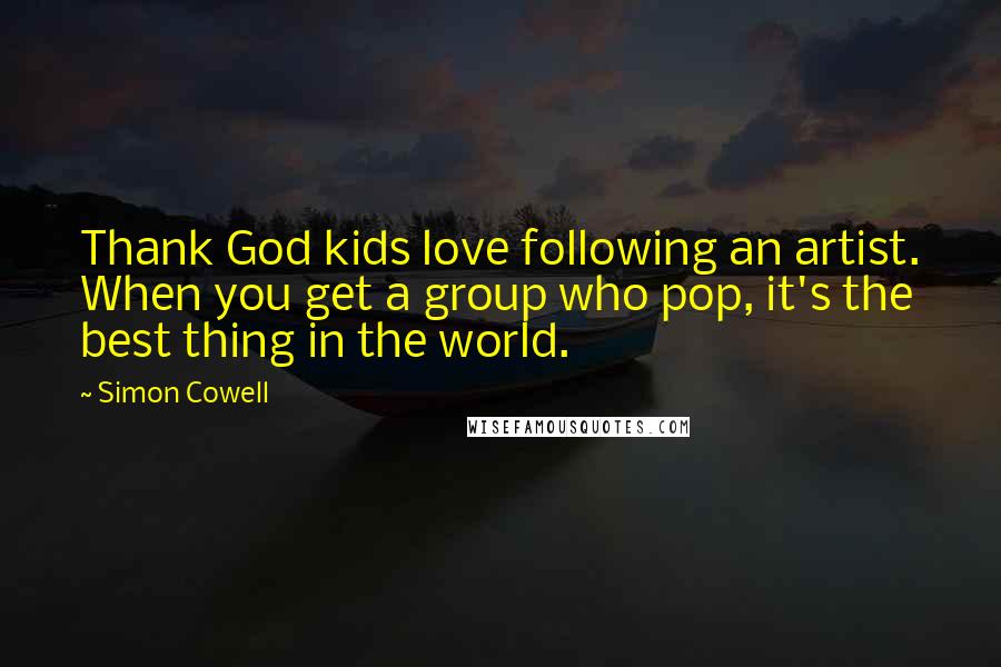 Simon Cowell Quotes: Thank God kids love following an artist. When you get a group who pop, it's the best thing in the world.