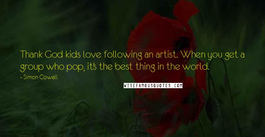 Simon Cowell Quotes: Thank God kids love following an artist. When you get a group who pop, it's the best thing in the world.