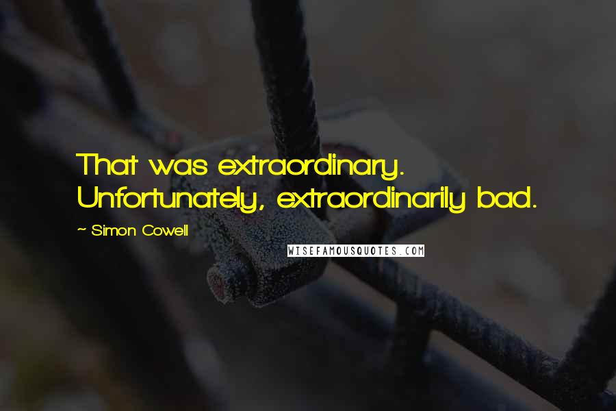 Simon Cowell Quotes: That was extraordinary. Unfortunately, extraordinarily bad.