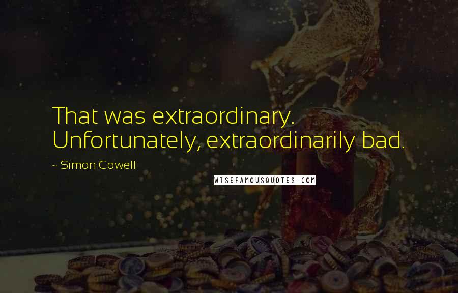 Simon Cowell Quotes: That was extraordinary. Unfortunately, extraordinarily bad.