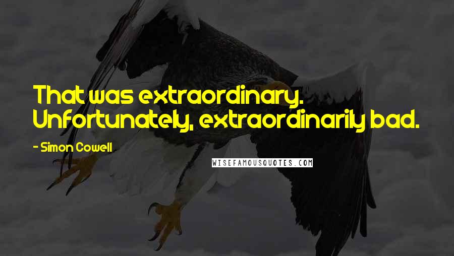 Simon Cowell Quotes: That was extraordinary. Unfortunately, extraordinarily bad.