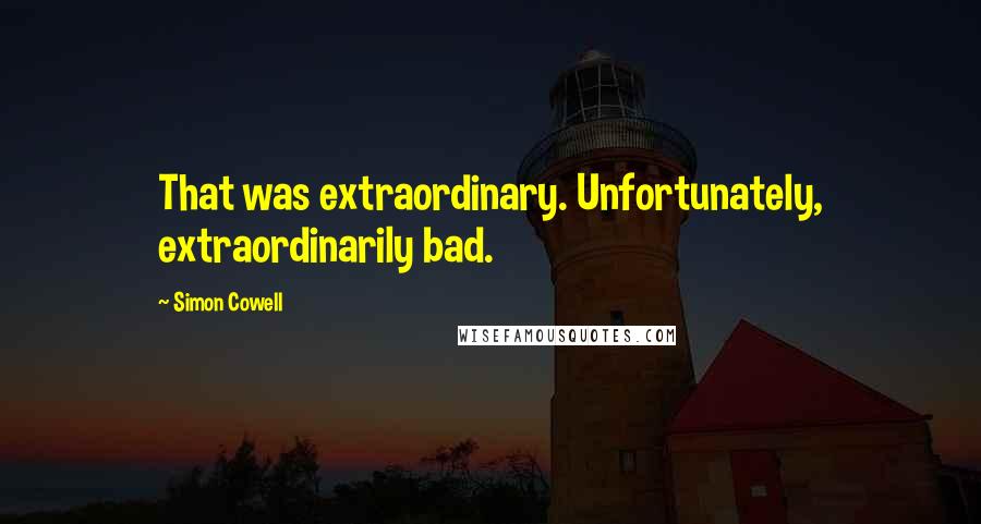 Simon Cowell Quotes: That was extraordinary. Unfortunately, extraordinarily bad.